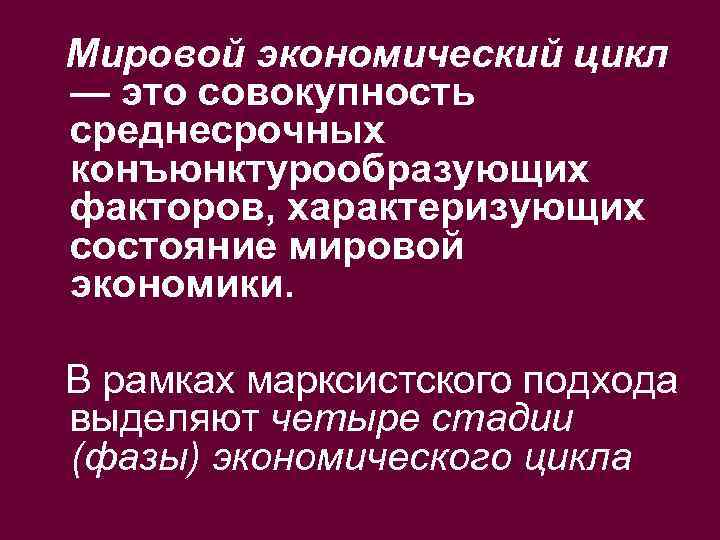 Мировой экономический цикл — это совокупность среднесрочных конъюнктурообразующих факторов, характеризующих состояние мировой экономики. В