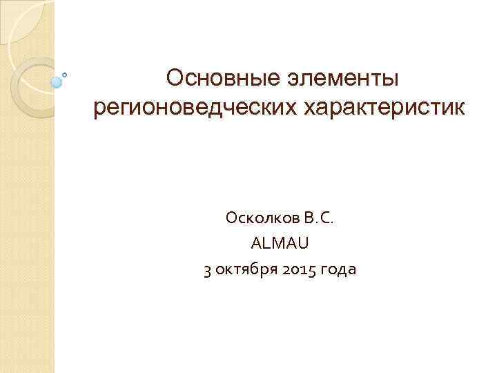 Основные элементы регионоведческих характеристик Осколков В. С. ALMAU 3 октября 2015 года 