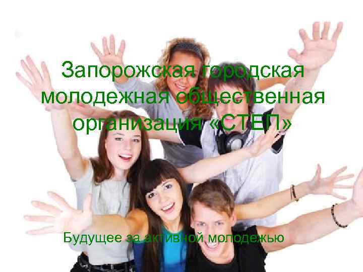 Запорожская городская молодежная общественная организация «СТЕП» Будущее за активной молодежью 