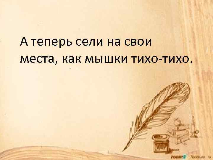 А теперь сели на свои места, как мышки тихо-тихо. 