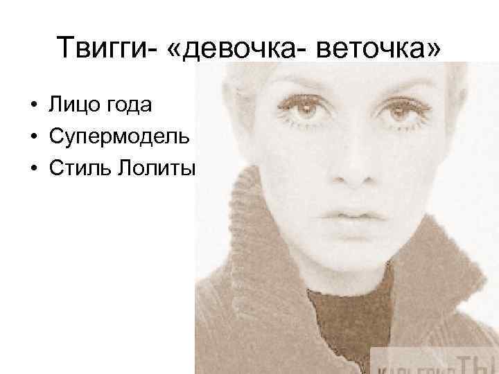 Твигги- «девочка- веточка» • Лицо года • Супермодель в 16 лет • Стиль Лолиты