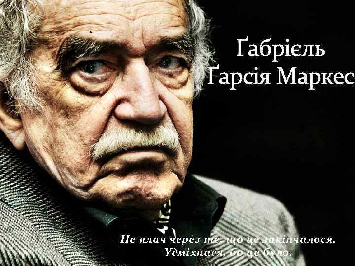 Ґабрієль Ґарсія Маркес Не плач через те, що це закінчилося. Усміхнися, бо це було.