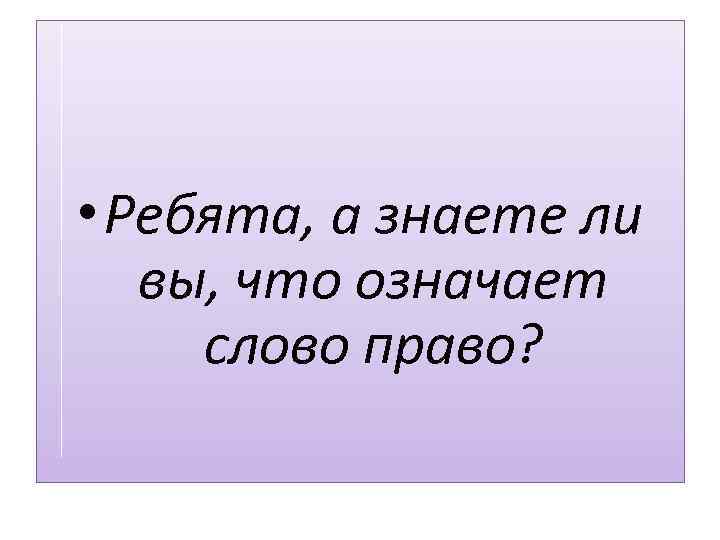  • Ребята, а знаете ли вы, что означает слово право? 