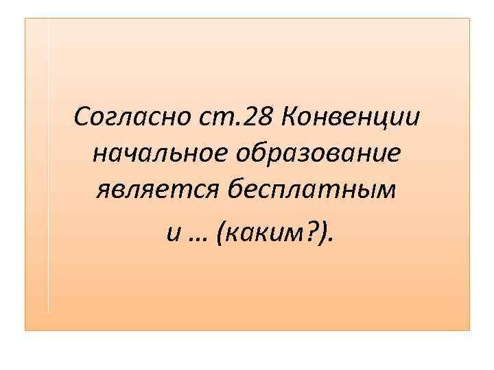 Согласно ст. 28 Конвенции начальное образование является бесплатным и … (каким? ). 