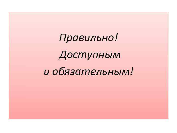 Правильно! Доступным и обязательным! 