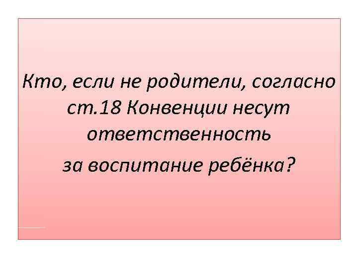 Кто, если не родители, согласно ст. 18 Конвенции несут ответственность за воспитание ребёнка? 