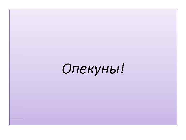 Опекуны! 