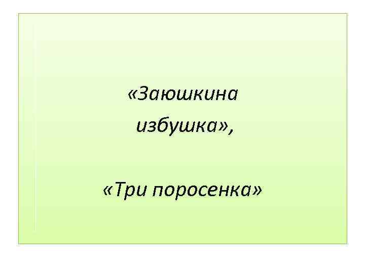  «Заюшкина избушка» , «Три поросенка» 