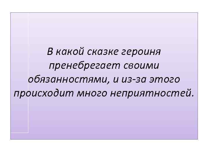 В какой сказке героиня пренебрегает своими обязанностями, и из-за этого происходит много неприятностей. 
