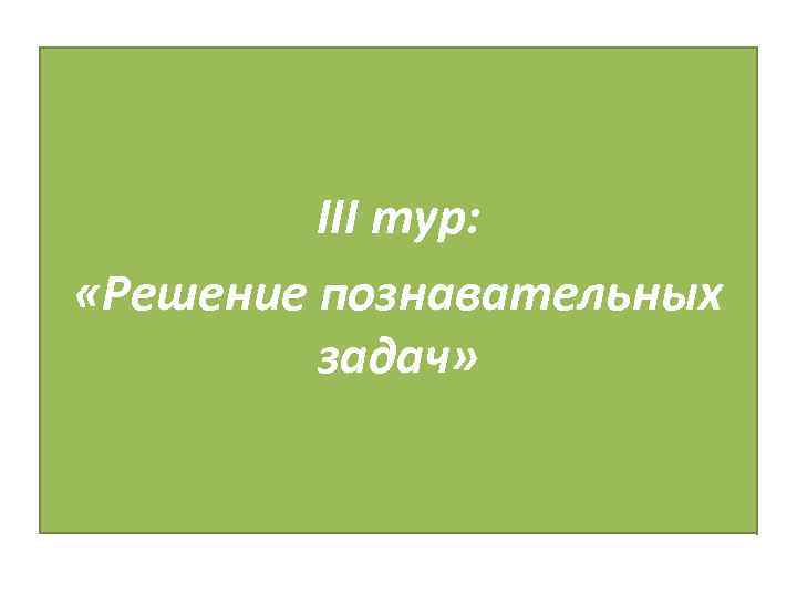 III тур: «Решение познавательных задач» 