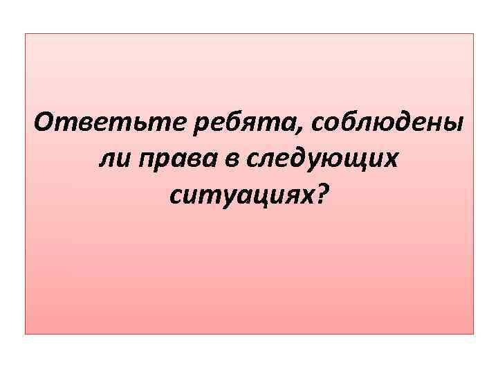 Ответьте ребята, соблюдены ли права в следующих ситуациях? 