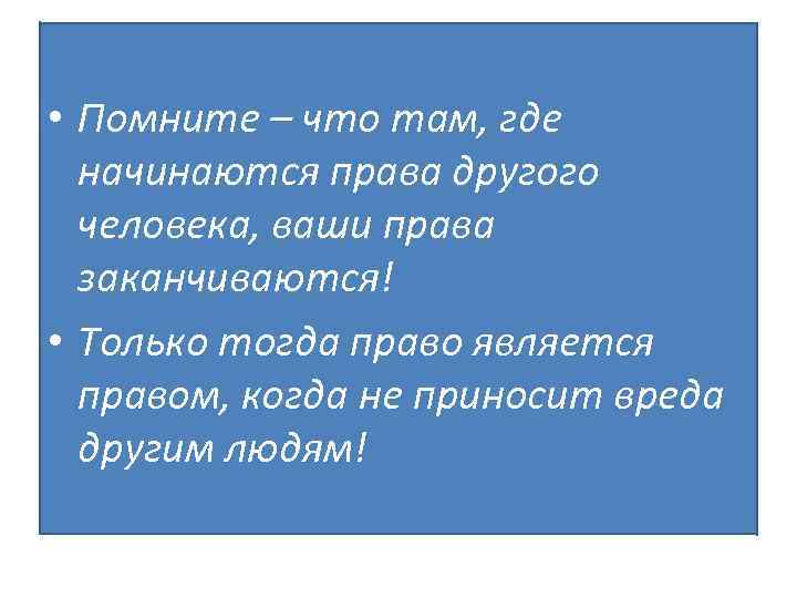  • Помните – что там, где начинаются права другого человека, ваши права заканчиваются!
