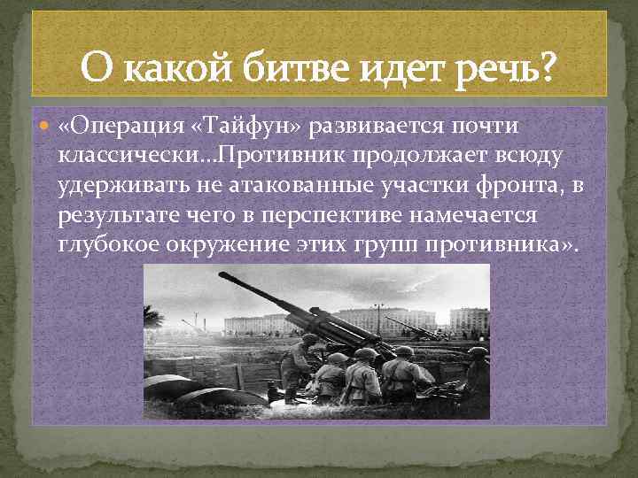 О какой битве идет речь? «Операция «Тайфун» развивается почти классически…Противник продолжает всюду удерживать не