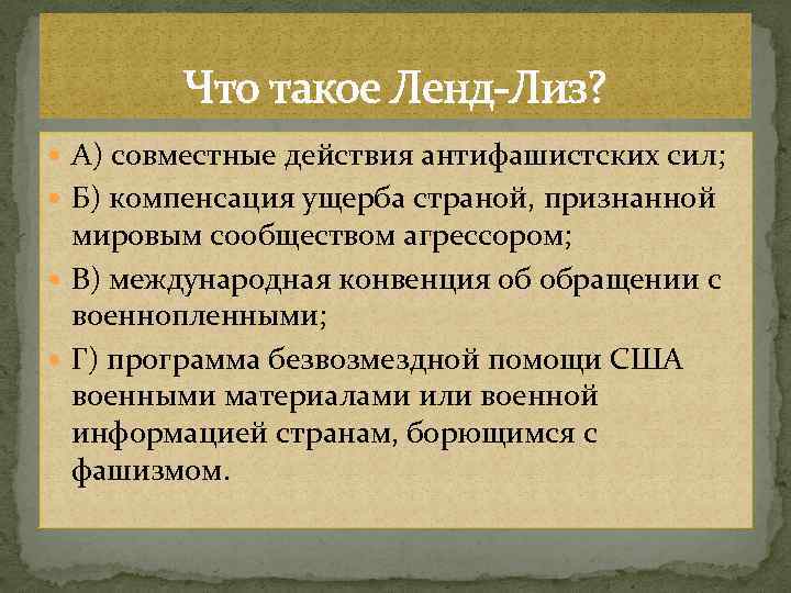 Что такое Ленд-Лиз? А) совместные действия антифашистских сил; Б) компенсация ущерба страной, признанной мировым