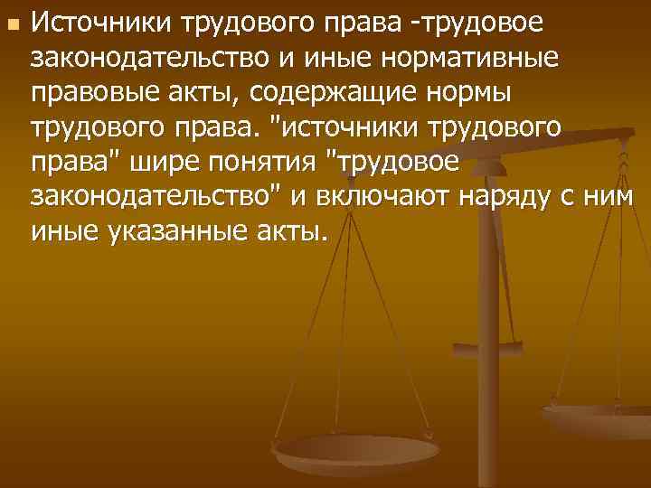 n Источники трудового права -трудовое законодательство и иные нормативные правовые акты, содержащие нормы трудового