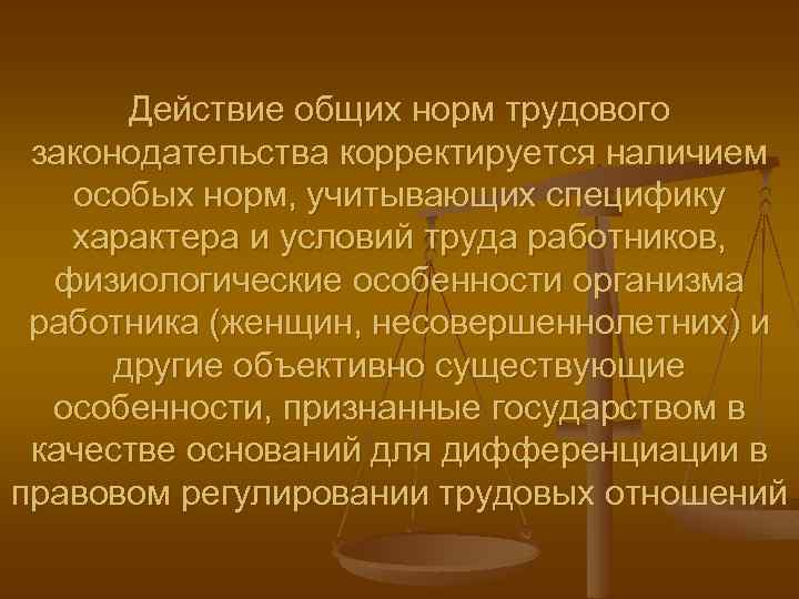 Действие общих норм трудового законодательства корректируется наличием особых норм, учитывающих специфику характера и условий
