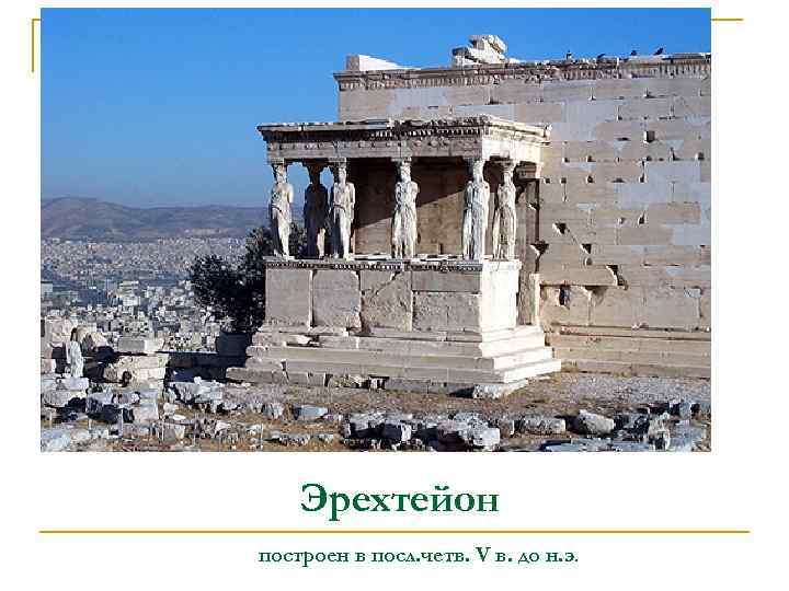 Эрехтейон построен в посл. четв. V в. до н. э. 