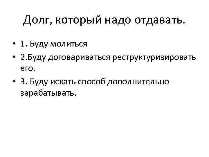 Долг, который надо отдавать. • 1. Буду молиться • 2. Буду договариваться реструктуризировать его.