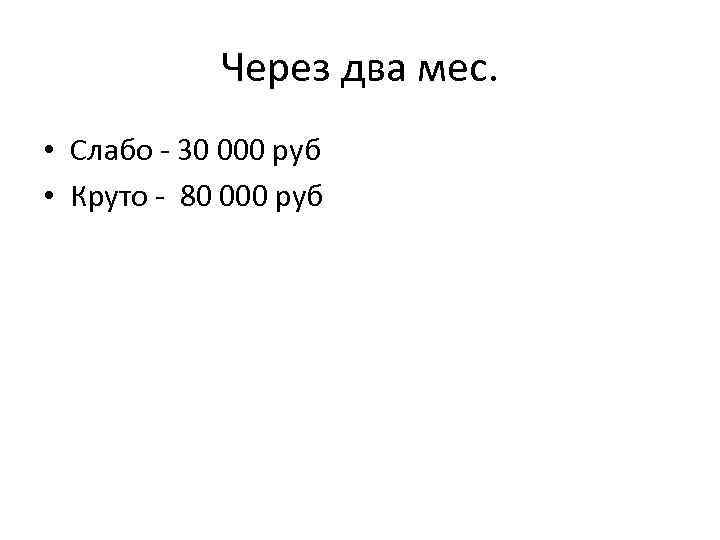 Через два мес. • Слабо - 30 000 руб • Круто - 80 000