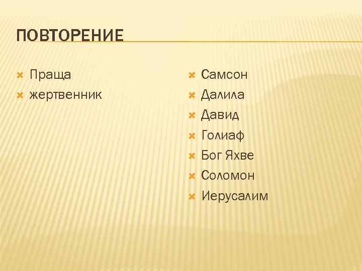 ПОВТОРЕНИЕ Праща жертвенник Самсон Далила Давид Голиаф Бог Яхве Соломон Иерусалим 