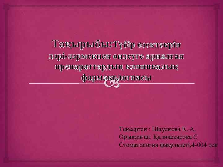 Тақырыбы: Түбір өзектекрін дәрі-дәрмекпен өңдеуге арналған препараттардың клиникалық фармaкологиясы Тексерген : Шауенова К. А.