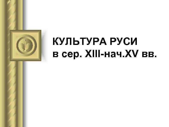 КУЛЬТУРА РУСИ в сер. XIII-нач. XV вв. 