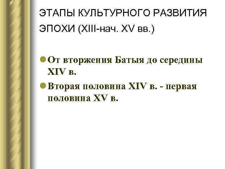 ЭТАПЫ КУЛЬТУРНОГО РАЗВИТИЯ ЭПОХИ (XIII-нач. XV вв. ) l От вторжения Батыя до середины