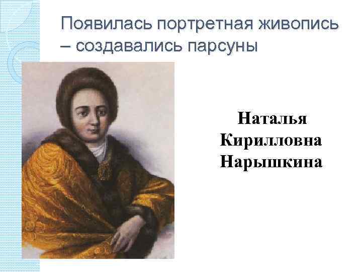 Появилась портретная живопись – создавались парсуны Наталья Кирилловна Нарышкина 