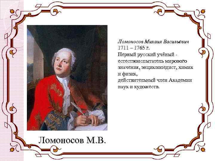 Ломоносов Михаил Васильевич 1711 – 1765 г. Первый русский учёный естествоиспытатель мирового значения, энциклопедист,