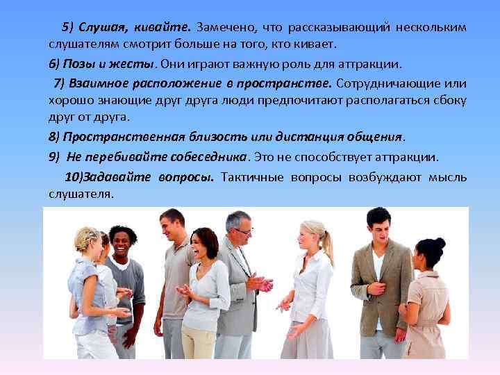 5) Слушая, кивайте. Замечено, что рассказывающий нескольким слушателям смотрит больше на того, кто кивает.