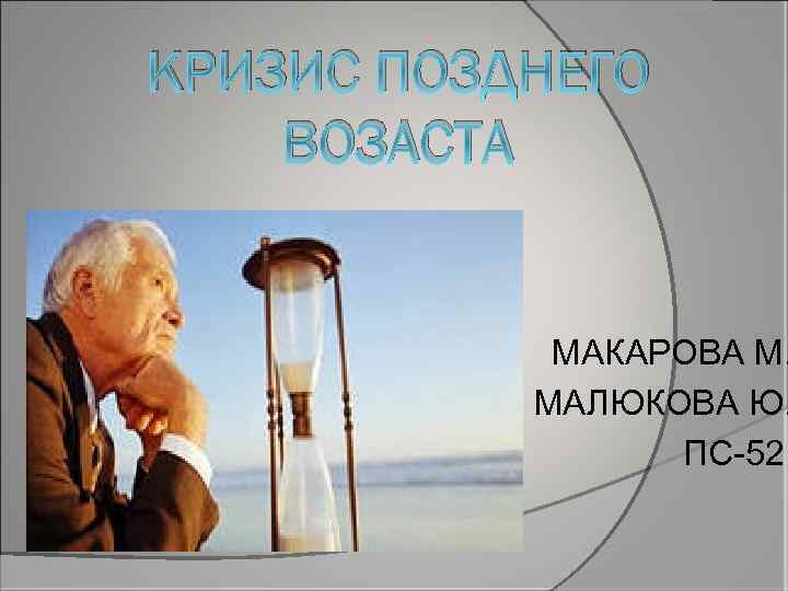 КРИЗИС ПОЗДНЕГО ВОЗАСТА МАКАРОВА М. МАЛЮКОВА Ю. ПС-52 