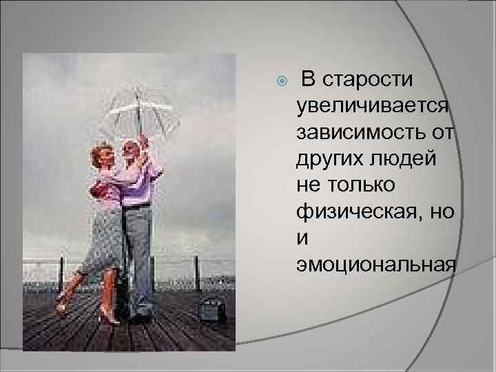  В старости увеличивается зависимость от других людей не только физическая, но и эмоциональная