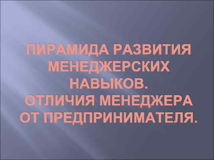 ПИРАМИДА РАЗВИТИЯ МЕНЕДЖЕРСКИХ НАВЫКОВ. ОТЛИЧИЯ МЕНЕДЖЕРА ОТ ПРЕДПРИНИМАТЕЛЯ. 