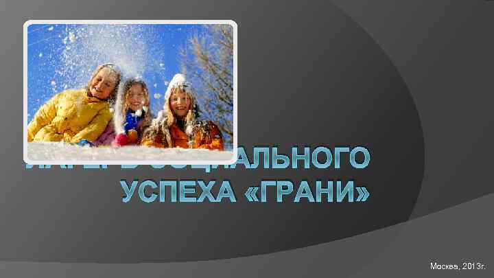 ЛАГЕРЬ СОЦИАЛЬНОГО УСПЕХА «ГРАНИ» Москва, 2013 г. 