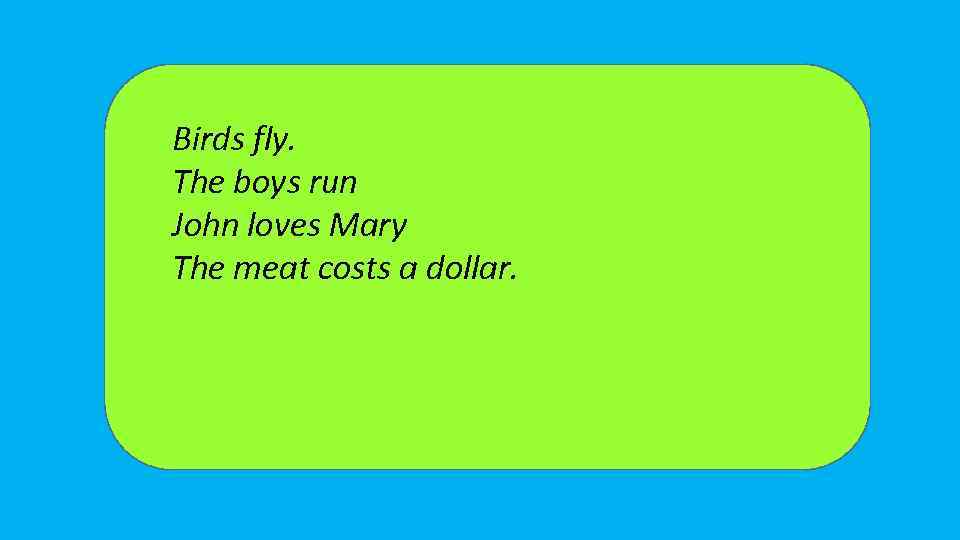 Birds fly. The boys run John loves Mary The meat costs a dollar. 