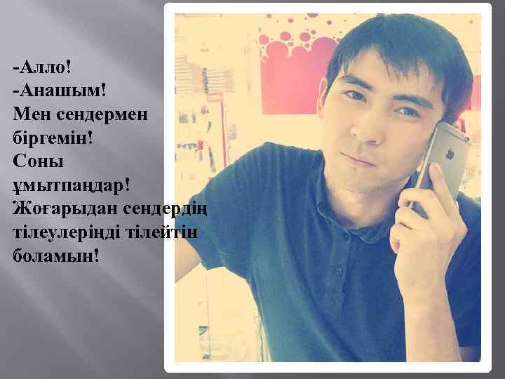 -Алло! -Анашым! Мен сендермен біргемін! Соны ұмытпаңдар! Жоғарыдан сендердің тілеулеріңді тілейтін боламын! 
