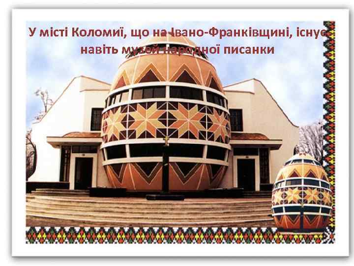 У місті Коломиї, що на Івано-Франківщині, існує навіть музей народної писанки 