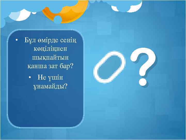  • Бұл өмірде сенің көңіліңнен шықпайтын қанша зат бар? • Не үшін ұнамайды?