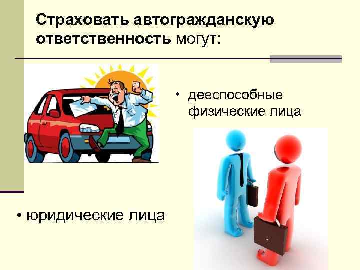Страховать автогражданскую ответственность могут: • дееспособные физические лица • юридические лица 
