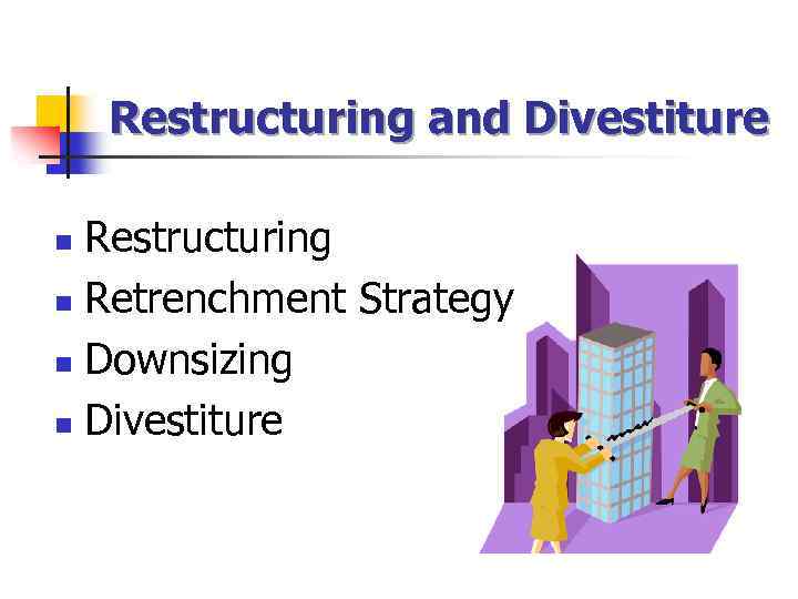 Restructuring and Divestiture Restructuring n Retrenchment Strategy n Downsizing n Divestiture n 