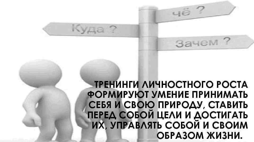 ТРЕНИНГИ ЛИЧНОСТНОГО РОСТА ФОРМИРУЮТ УМЕНИЕ ПРИНИМАТЬ СЕБЯ И СВОЮ ПРИРОДУ, СТАВИТЬ ПЕРЕД СОБОЙ ЦЕЛИ