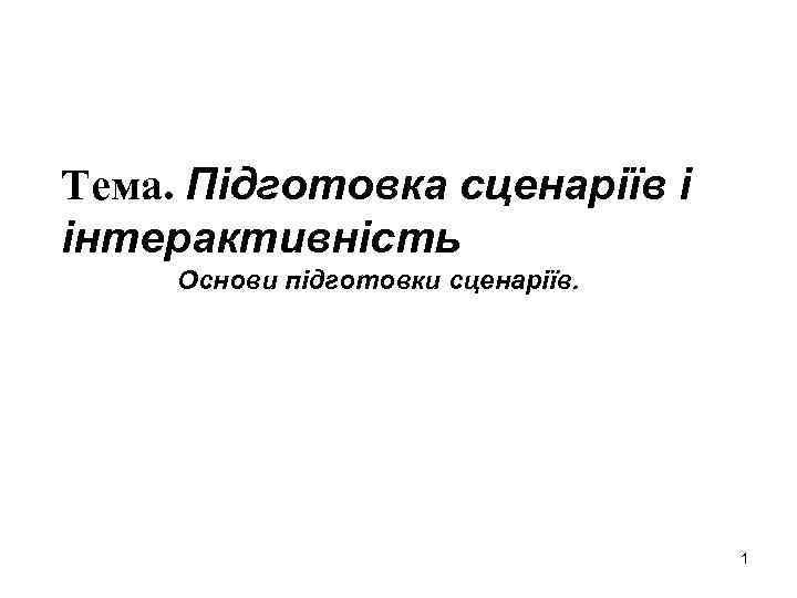 Тема. Підготовка сценаріїв і інтерактивність Основи підготовки сценаріїв. 1 