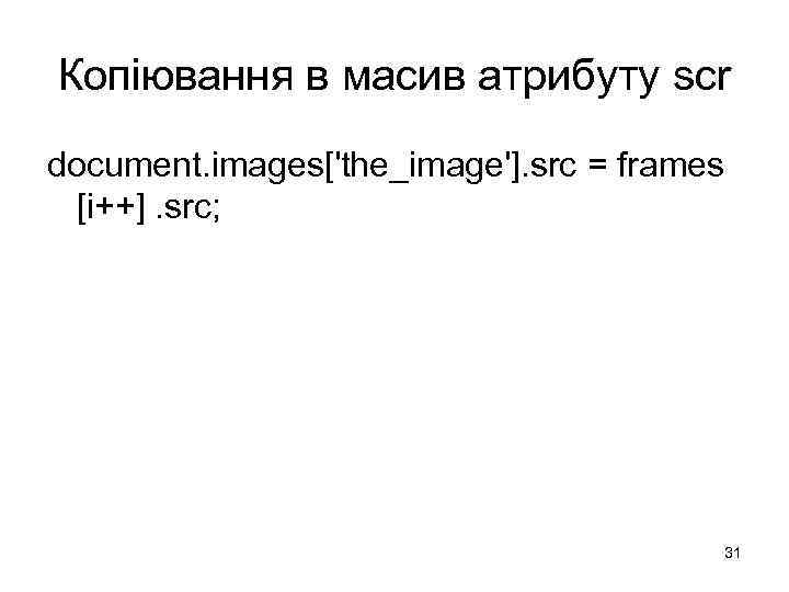 Копіювання в масив атрибуту scr document. images['the_image']. src = frames [i++]. src; 31 