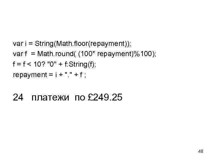 var i = String(Math. floor(repayment)); var f = Math. round( (100* repayment)%100); f =