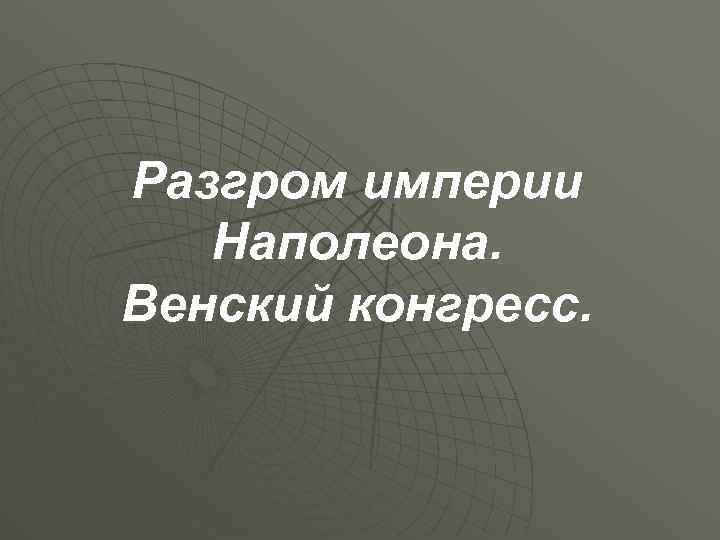 Разгром империи Наполеона. Венский конгресс. 