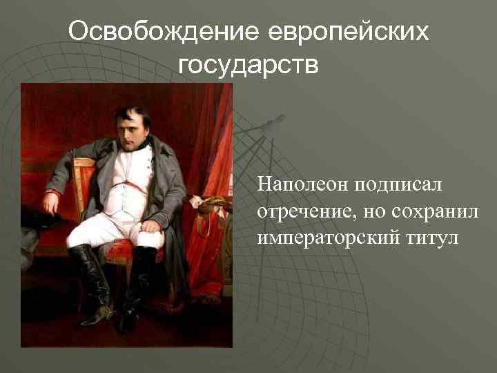 Освобождение европейских государств Наполеон подписал отречение, но сохранил императорский титул 