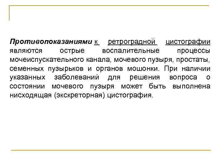 Противопоказаниями к ретроградной цистографии являются острые воспалительные процессы мочеиспускательного канала, мочевого пузыря, простаты, семенных