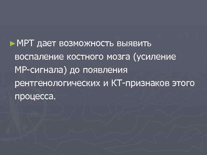 ► МРТ дает возможность выявить воспаление костного мозга (усиление МР-сигнала) до появления рентгенологических и