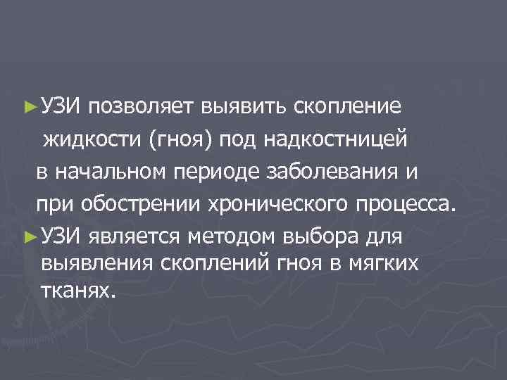 ► УЗИ позволяет выявить скопление жидкости (гноя) под надкостницей в начальном периоде заболевания и