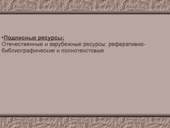  • Подписные ресурсы: Отечественные и зарубежные ресурсы: реферативнобиблиографические и полнотекстовые 